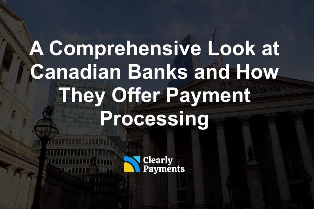 A Comprehensive Look at Canadian Banks and How They Offer Payment Processing