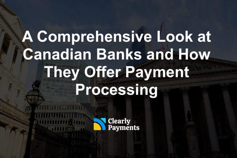A Comprehensive Look at Canadian Banks and How They Offer Payment Processing